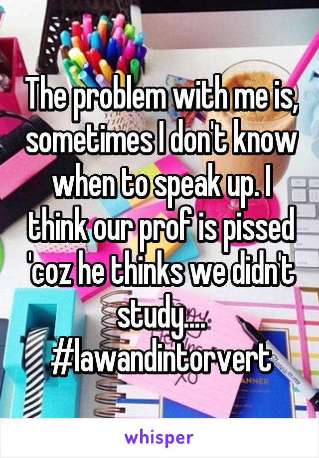 The problem with me is, sometimes I don't know when to speak up. I think our prof is pissed 'coz he thinks we didn't study....
#lawandintorvert