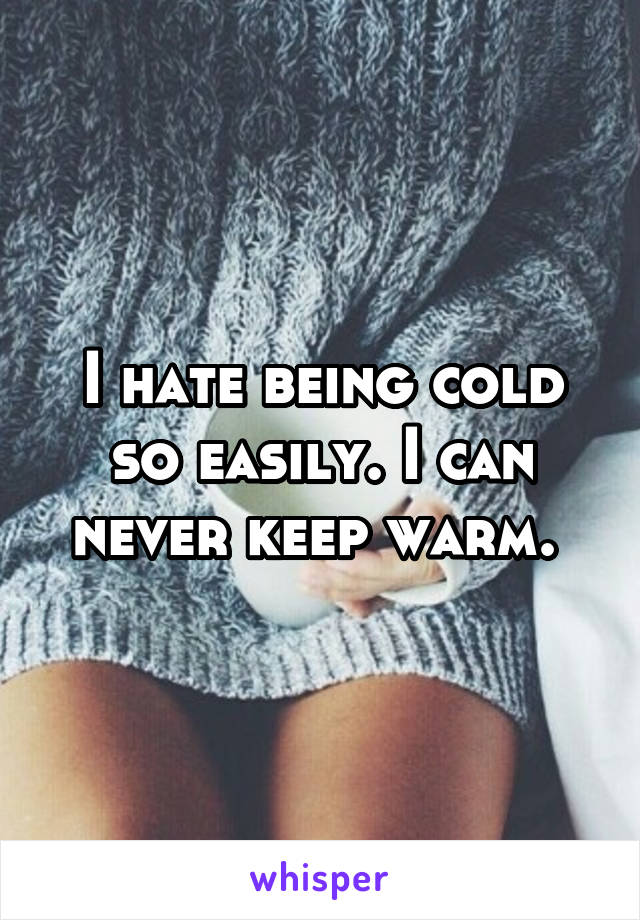 I hate being cold so easily. I can never keep warm. 