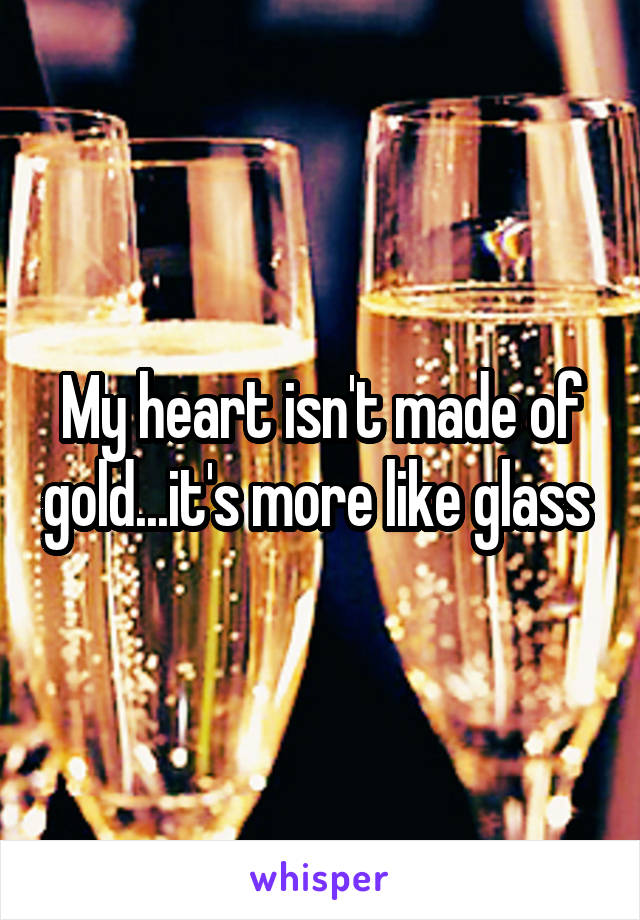 My heart isn't made of gold...it's more like glass 