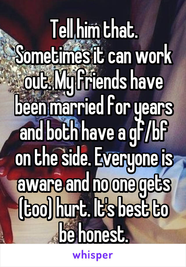 Tell him that. Sometimes it can work out. My friends have been married for years and both have a gf/bf on the side. Everyone is aware and no one gets (too) hurt. It's best to be honest.