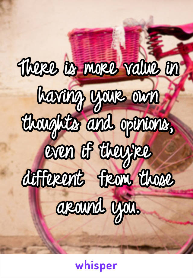 There is more value in having your own thoughts and opinions, even if they're different  from those around you.