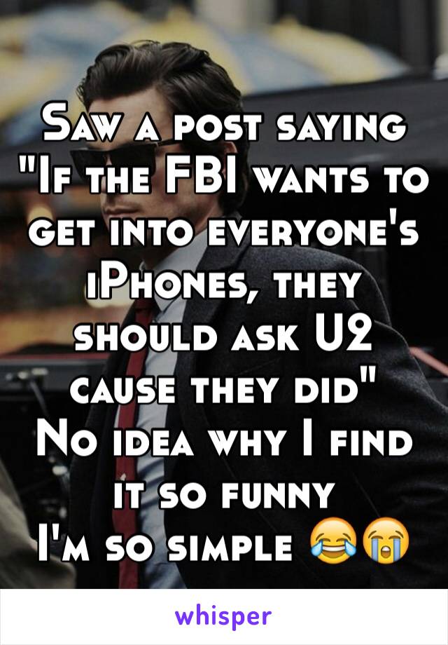 Saw a post saying 
"If the FBI wants to get into everyone's iPhones, they should ask U2 cause they did"
No idea why I find it so funny
I'm so simple 😂😭