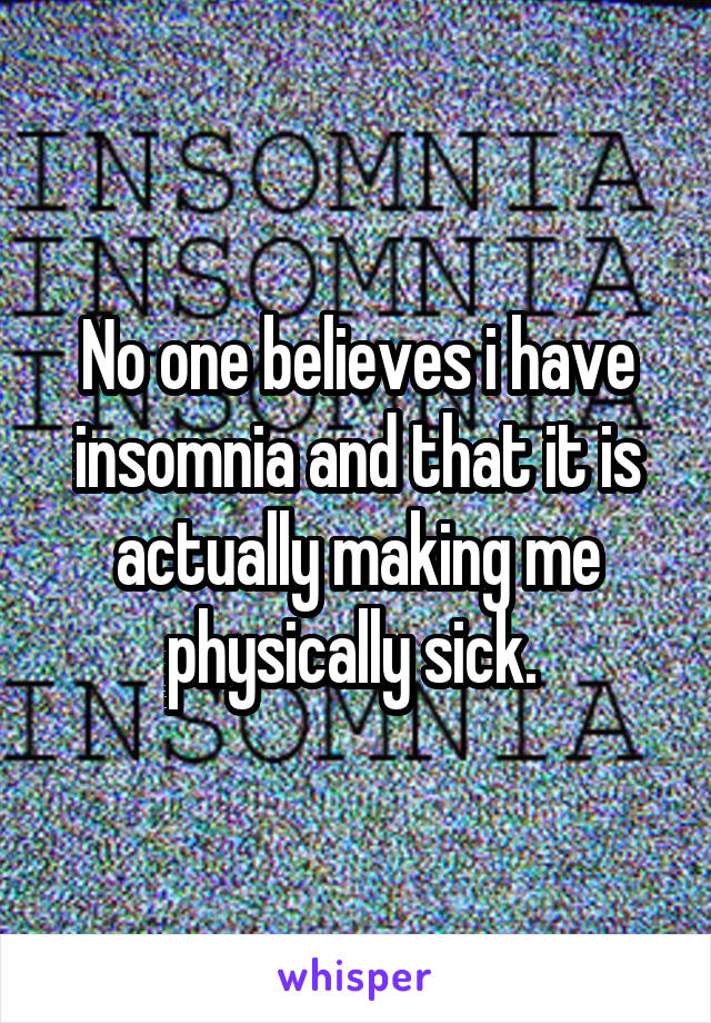 No one believes i have insomnia and that it is actually making me physically sick. 