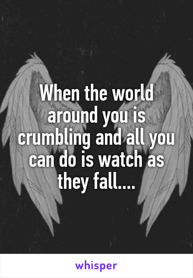 When the world around you is crumbling and all you can do is watch as they fall....