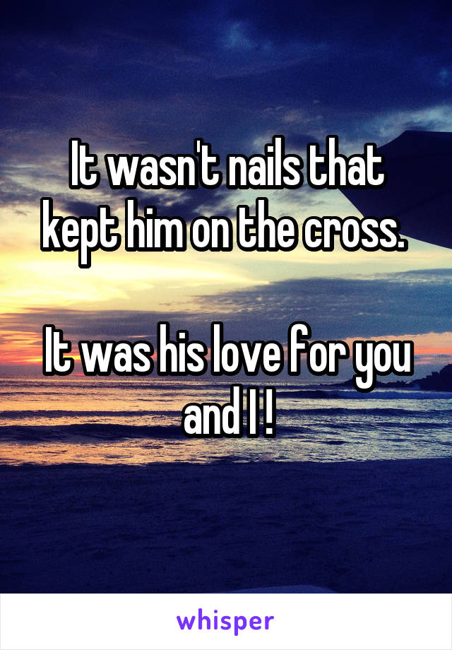 It wasn't nails that kept him on the cross. 

It was his love for you and I !
