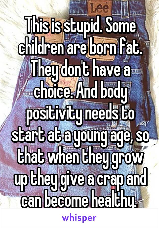 This is stupid. Some children are born fat. They don't have a choice. And body positivity needs to start at a young age, so that when they grow up they give a crap and can become healthy. 