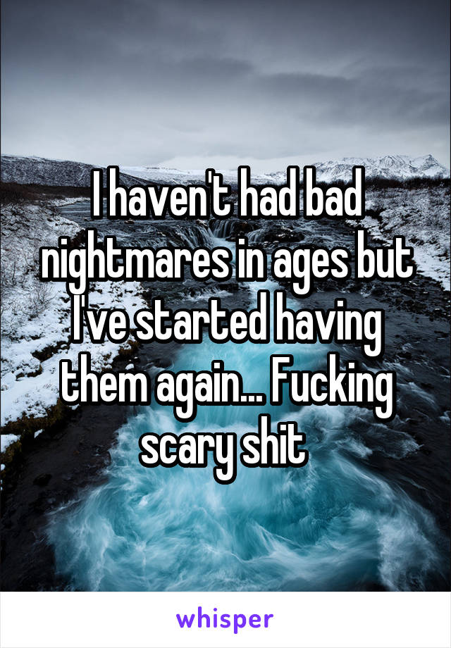 I haven't had bad nightmares in ages but I've started having them again... Fucking scary shit 