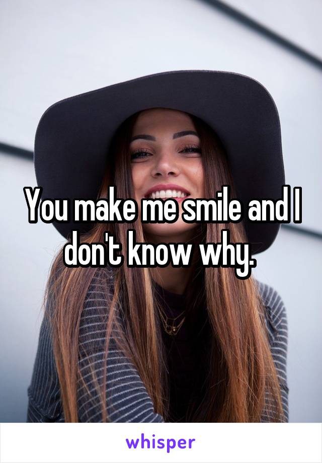 You make me smile and I don't know why. 