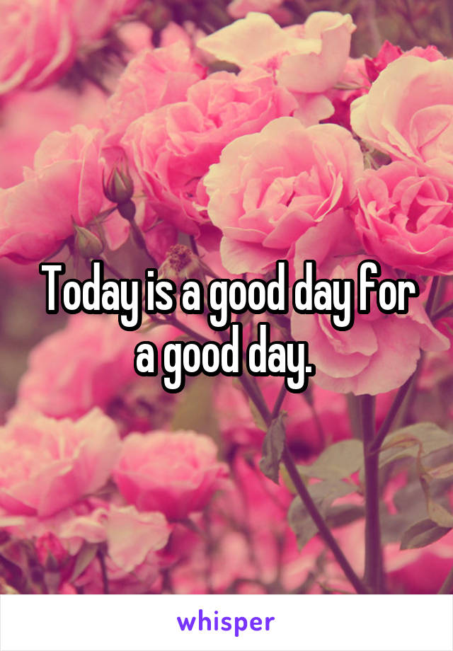 Today is a good day for a good day. 