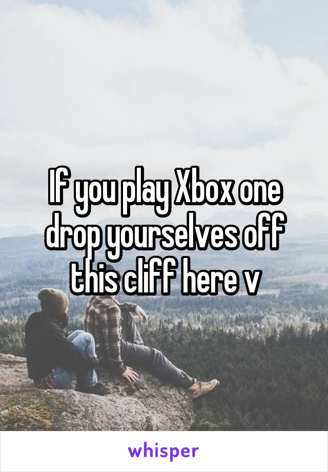 If you play Xbox one drop yourselves off this cliff here v