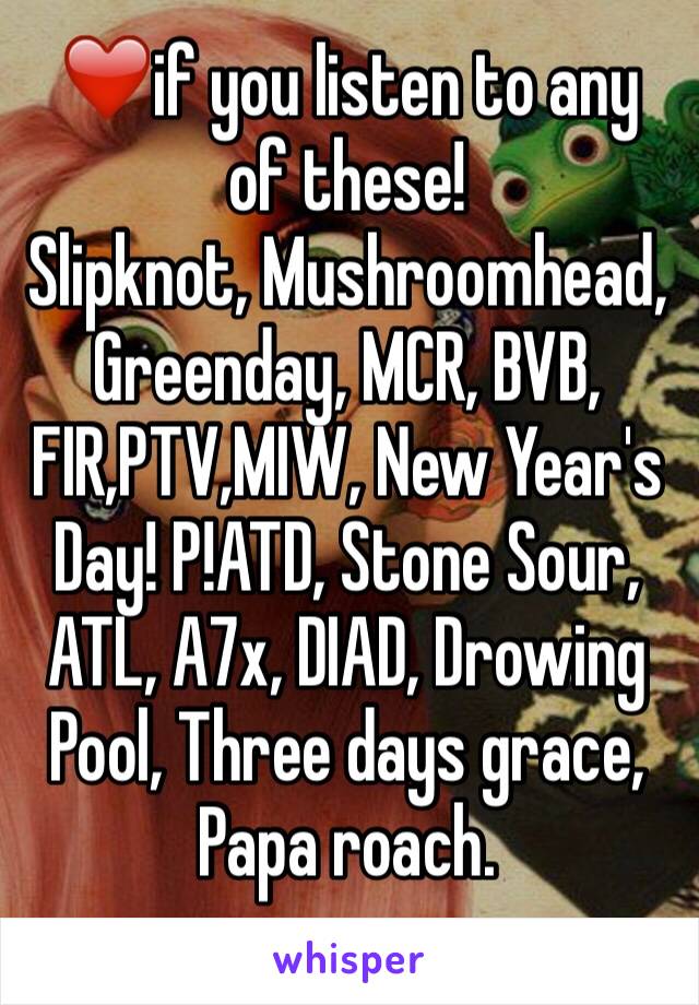 ❤️if you listen to any of these!
Slipknot, Mushroomhead, Greenday, MCR, BVB, FIR,PTV,MIW, New Year's Day! P!ATD, Stone Sour, ATL, A7x, DIAD, Drowing Pool, Three days grace, Papa roach. 
