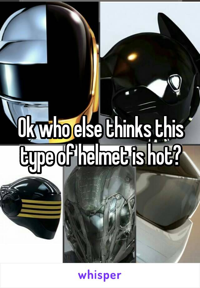 Ok who else thinks this type of helmet is hot?