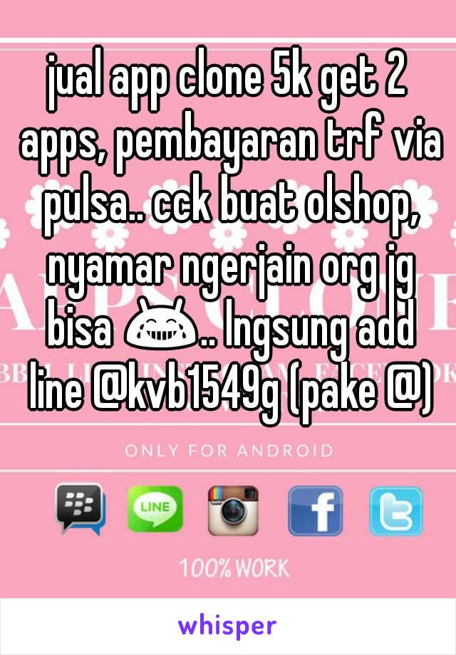 jual app clone 5k get 2 apps, pembayaran trf via pulsa.. cck buat olshop, nyamar ngerjain org jg bisa 😂.. lngsung add line @kvb1549g (pake @)