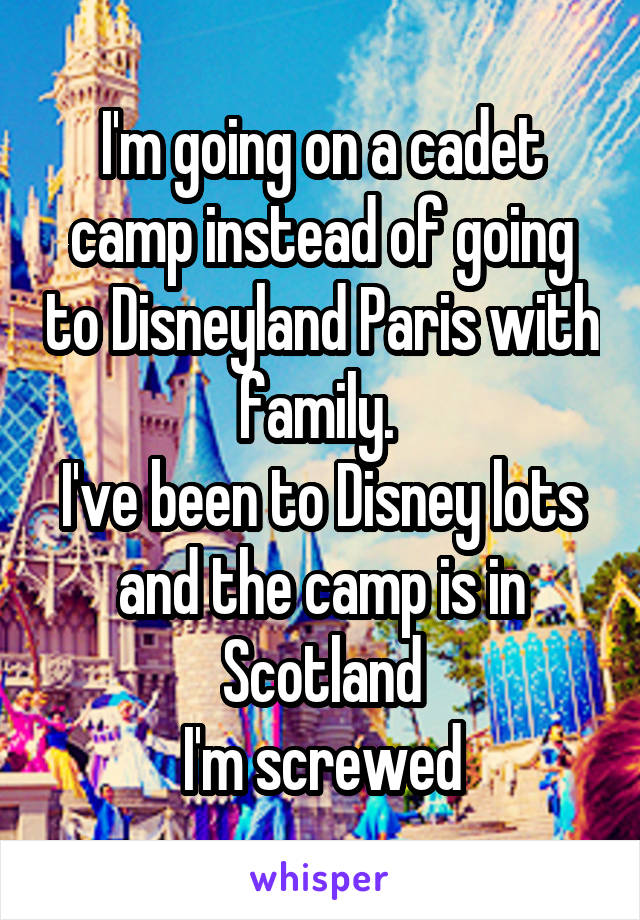 I'm going on a cadet camp instead of going to Disneyland Paris with family. 
I've been to Disney lots and the camp is in Scotland
I'm screwed