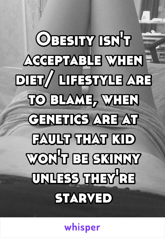 Obesity isn't acceptable when diet/ lifestyle are to blame, when genetics are at fault that kid won't be skinny unless they're starved