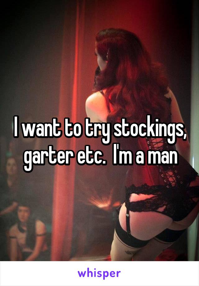 I want to try stockings, garter etc.  I'm a man