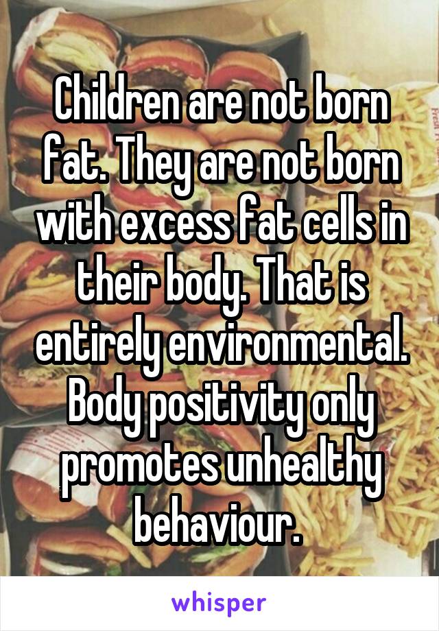 Children are not born fat. They are not born with excess fat cells in their body. That is entirely environmental. Body positivity only promotes unhealthy behaviour. 