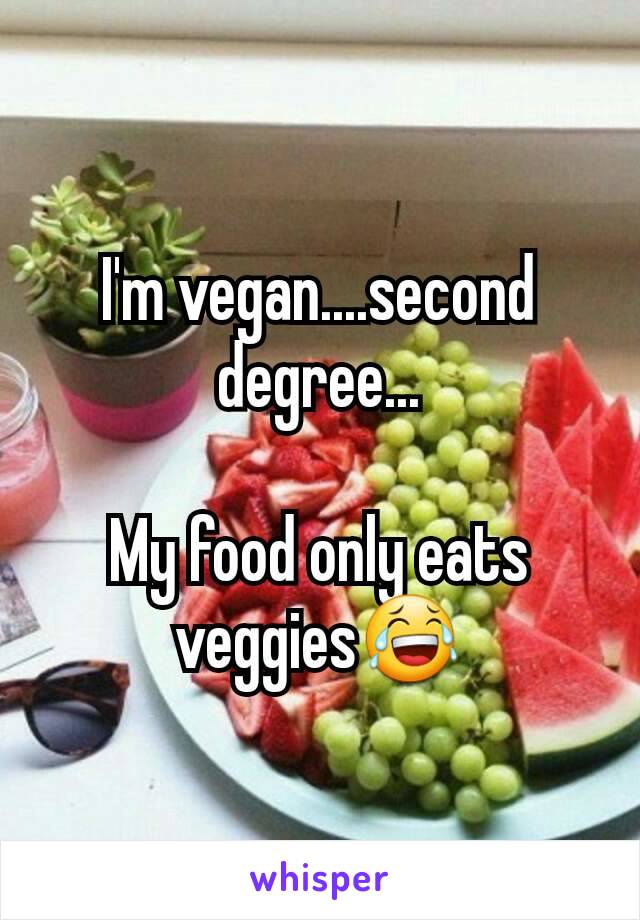 I'm vegan....second degree...

My food only eats veggies😂