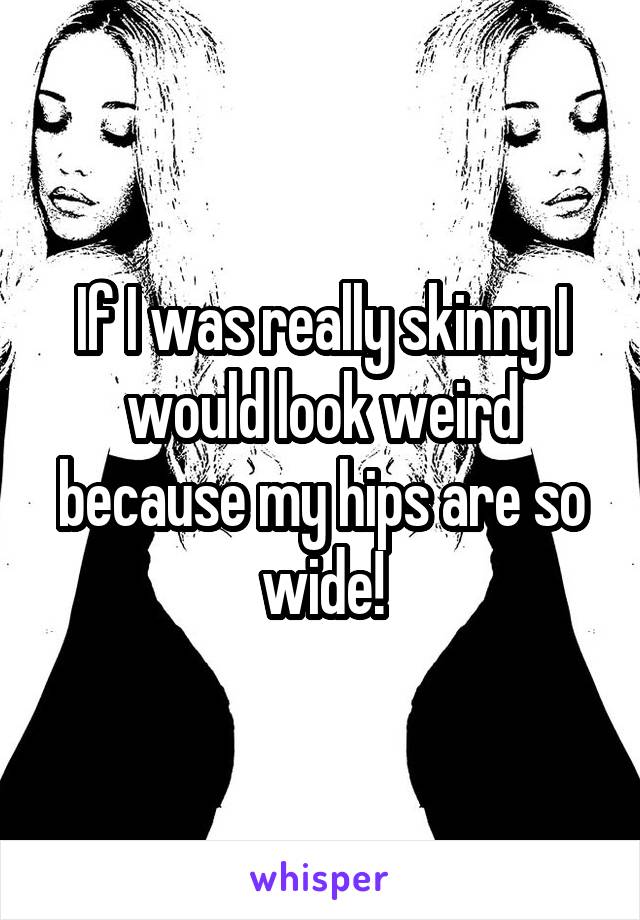 If I was really skinny I would look weird because my hips are so wide!