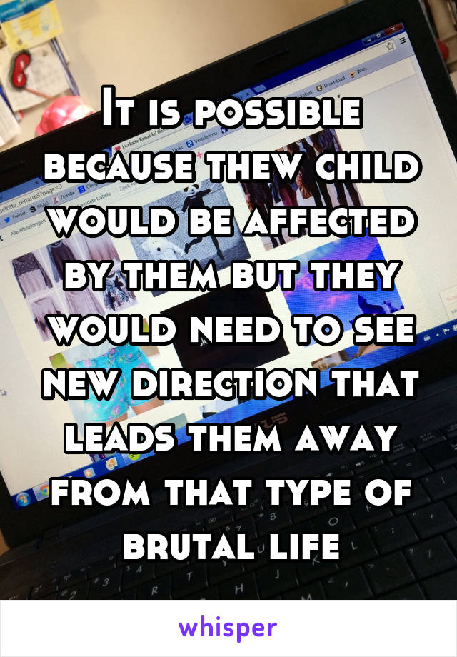 It is possible because thew child would be affected by them but they would need to see new direction that leads them away from that type of brutal life