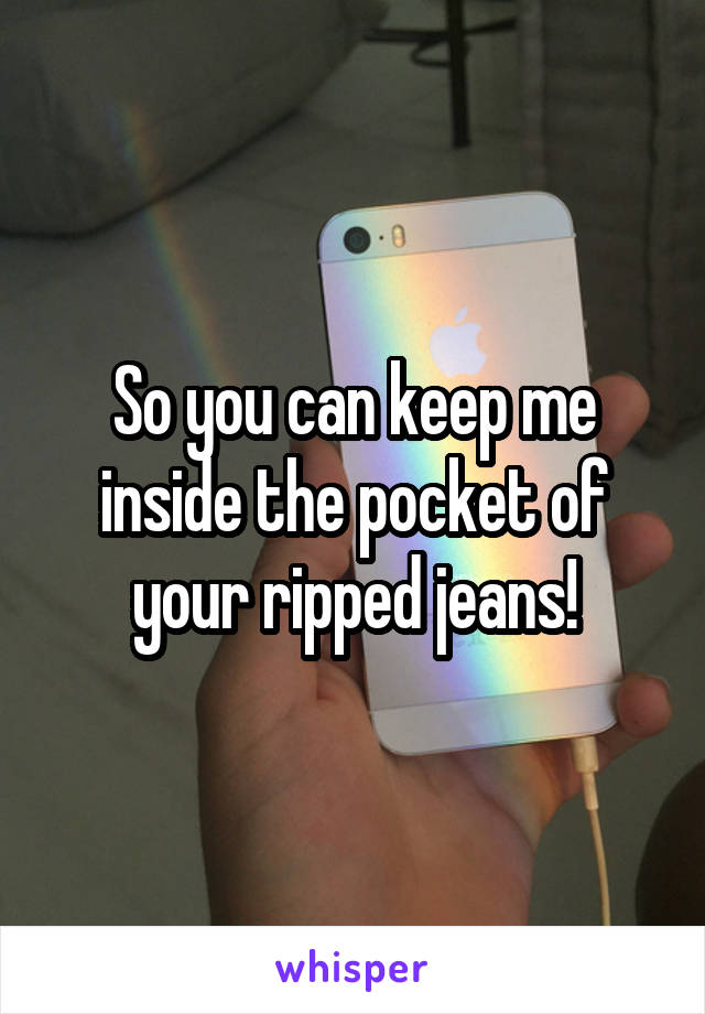 So you can keep me inside the pocket of your ripped jeans!