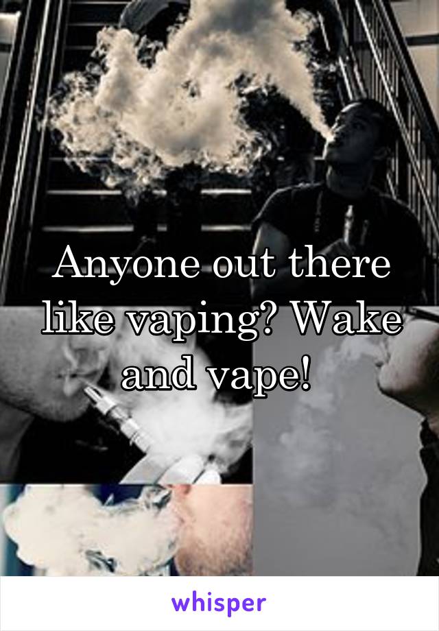 Anyone out there like vaping? Wake and vape! 