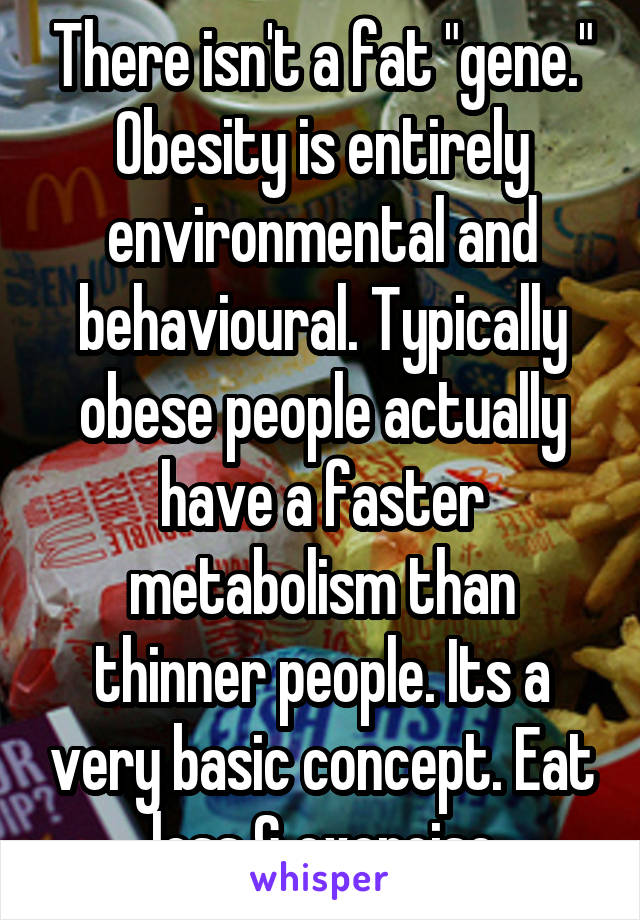 There isn't a fat "gene." Obesity is entirely environmental and behavioural. Typically obese people actually have a faster metabolism than thinner people. Its a very basic concept. Eat less & exercise