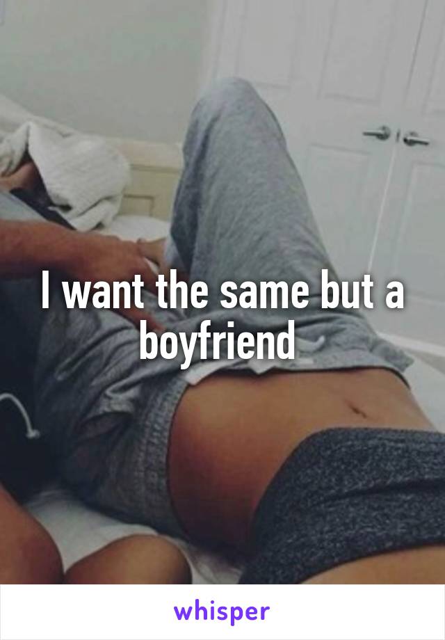 I want the same but a boyfriend 