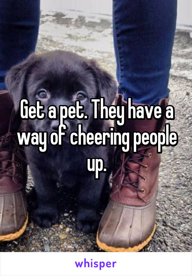 Get a pet. They have a way of cheering people up.