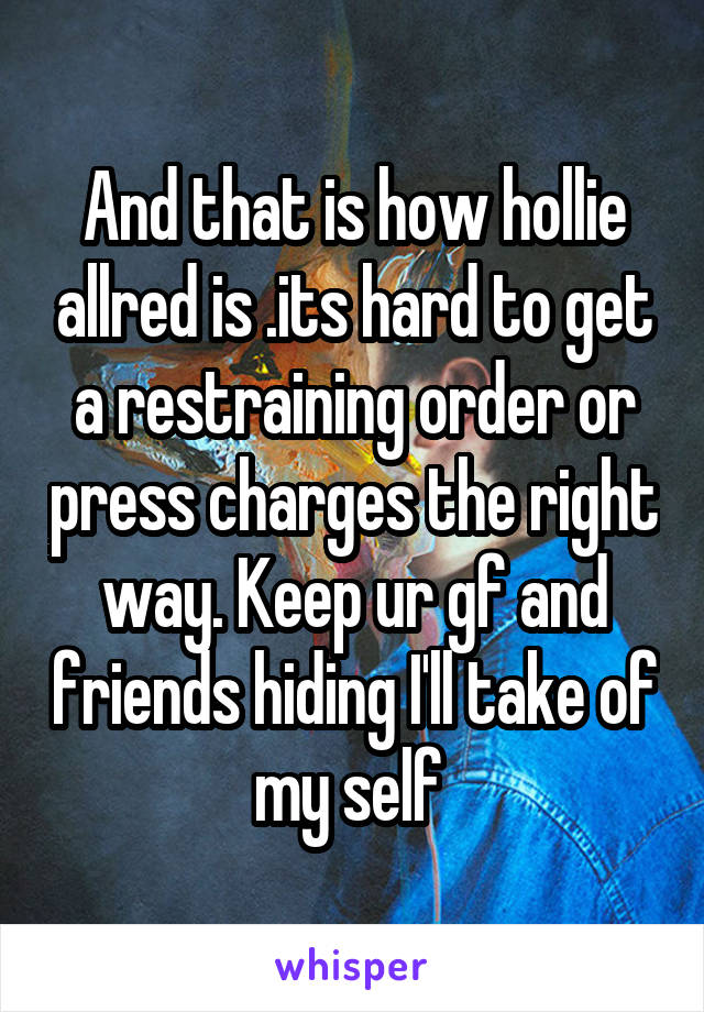 And that is how hollie allred is .its hard to get a restraining order or press charges the right way. Keep ur gf and friends hiding I'll take of my self 