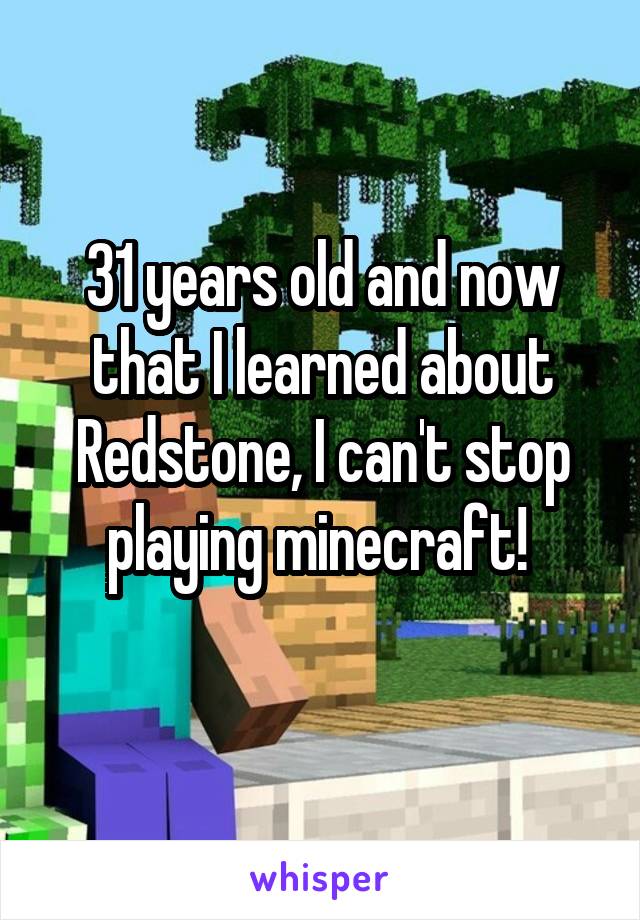 31 years old and now that I learned about Redstone, I can't stop playing minecraft! 
