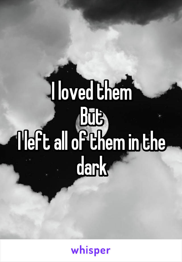 I loved them
But
I left all of them in the dark