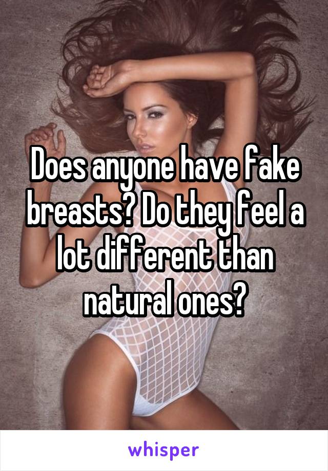 Does anyone have fake breasts? Do they feel a lot different than natural ones?