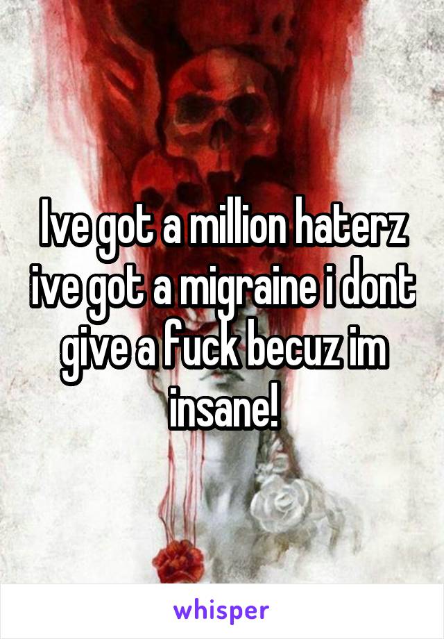 Ive got a million haterz ive got a migraine i dont give a fuck becuz im insane!