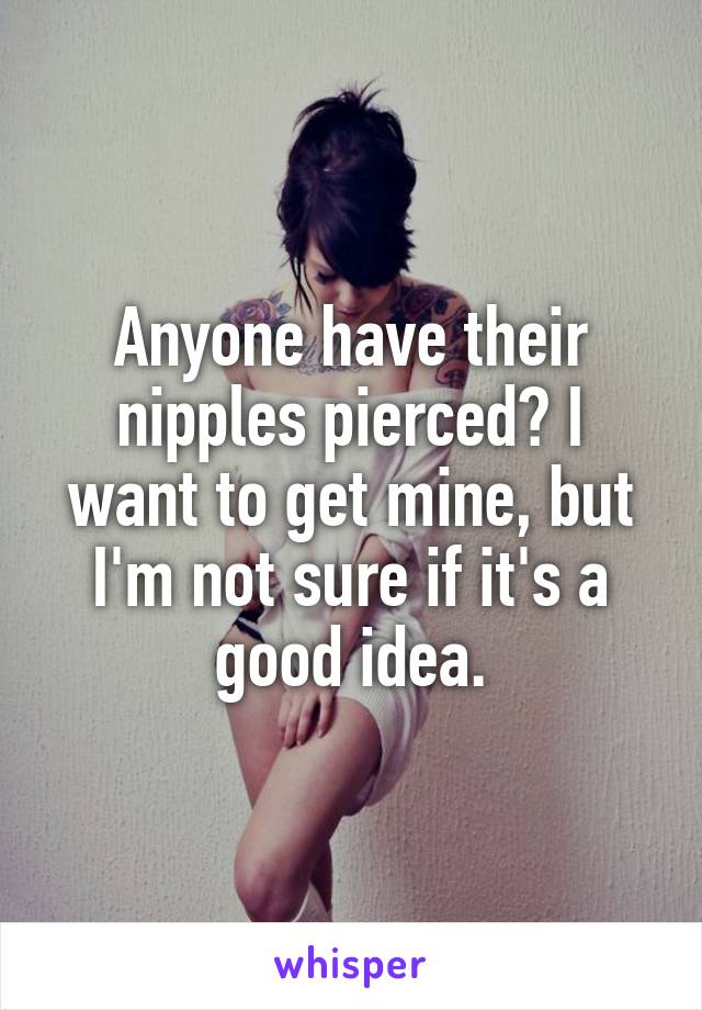 Anyone have their nipples pierced? I want to get mine, but I'm not sure if it's a good idea.