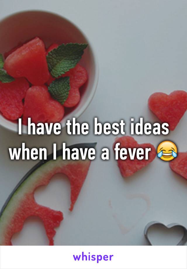 I have the best ideas when I have a fever 😂