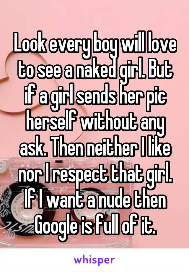 Look every boy will love to see a naked girl. But if a girl sends her pic herself without any ask. Then neither I like nor I respect that girl. If I want a nude then Google is full of it.