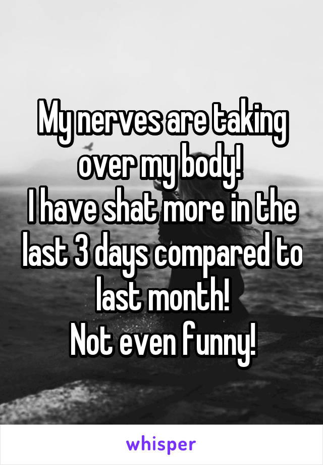 My nerves are taking over my body! 
I have shat more in the last 3 days compared to  last month! 
Not even funny!