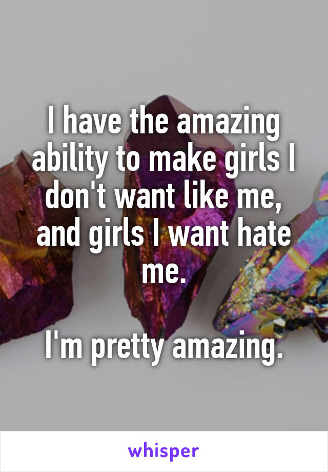 I have the amazing ability to make girls I don't want like me, and girls I want hate me.

I'm pretty amazing.