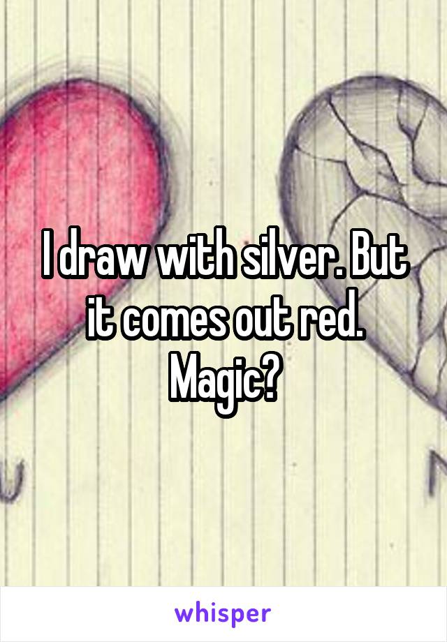 I draw with silver. But it comes out red. Magic?