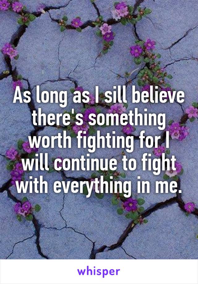 As long as I sill believe there's something worth fighting for I will continue to fight with everything in me.