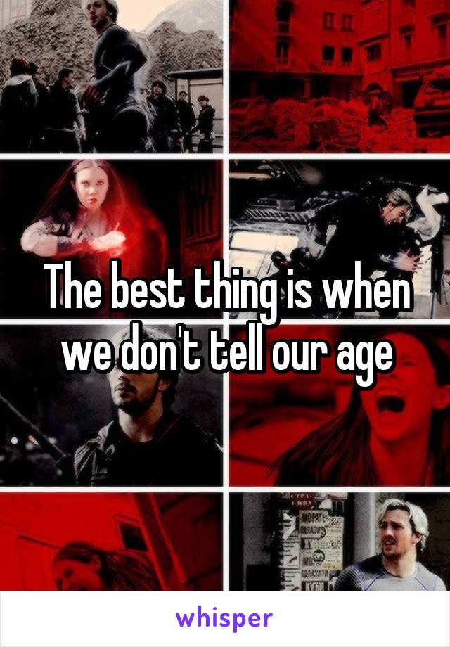 The best thing is when we don't tell our age