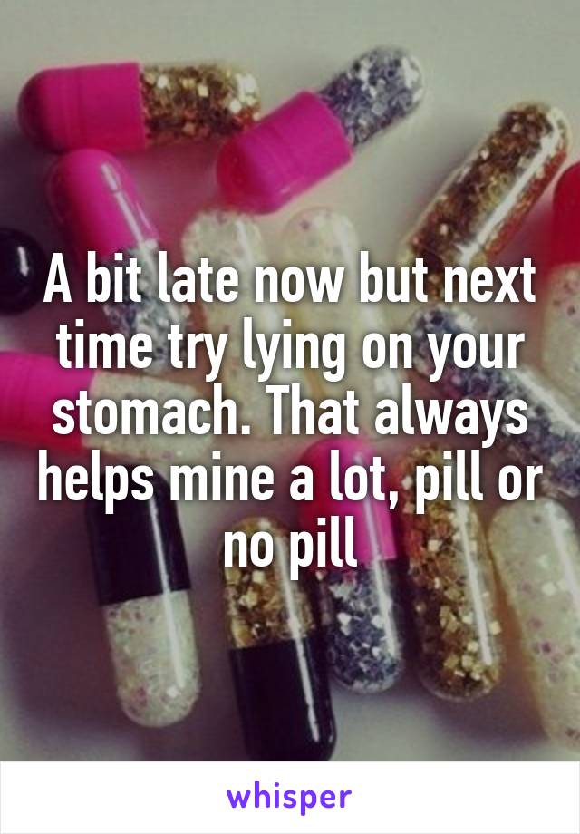 A bit late now but next time try lying on your stomach. That always helps mine a lot, pill or no pill