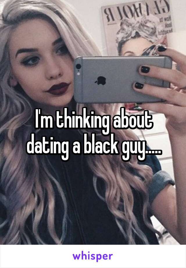 I'm thinking about dating a black guy.....