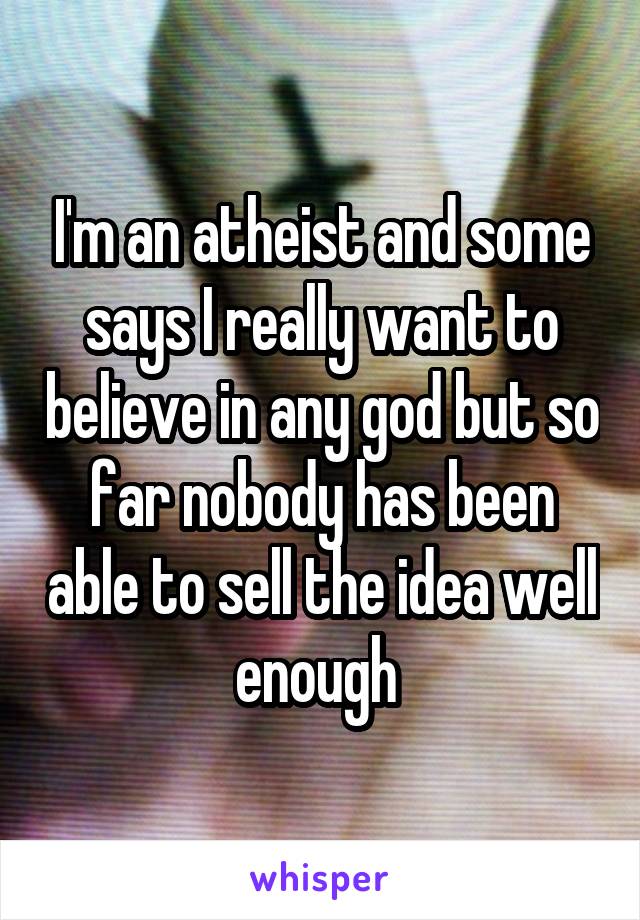 I'm an atheist and some says I really want to believe in any god but so far nobody has been able to sell the idea well enough 