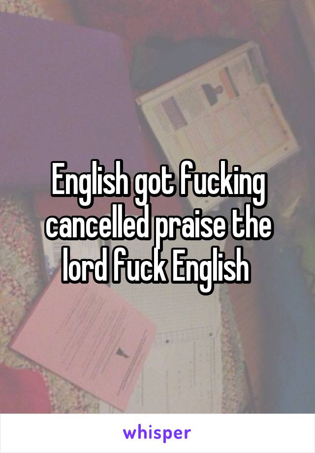 English got fucking cancelled praise the lord fuck English 