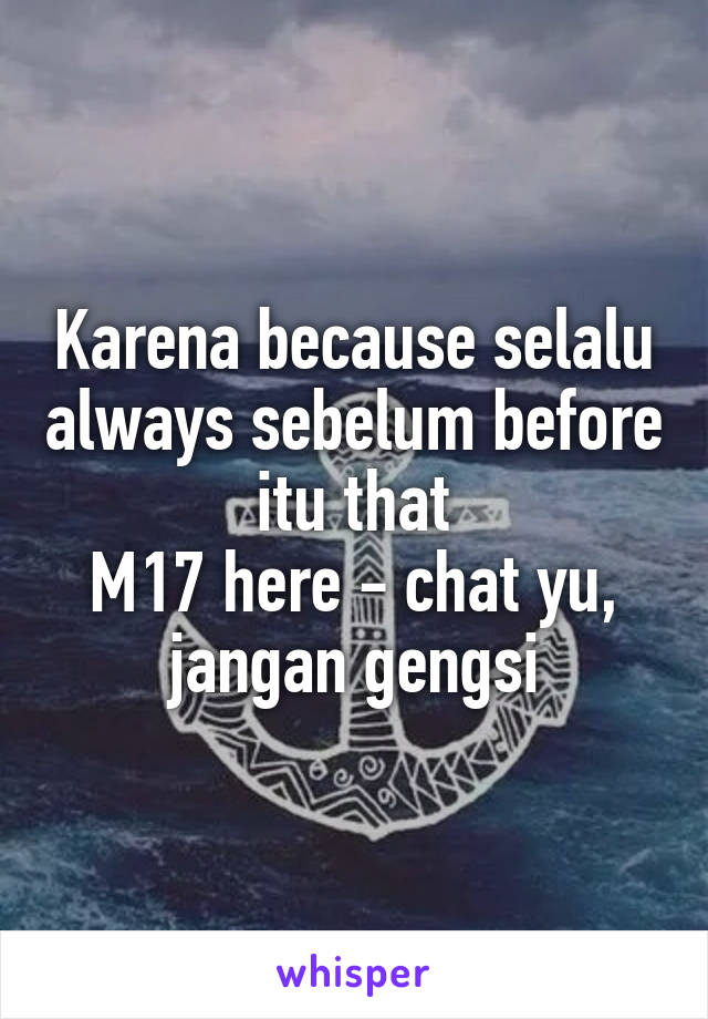 Karena because selalu always sebelum before itu that
M17 here - chat yu, jangan gengsi