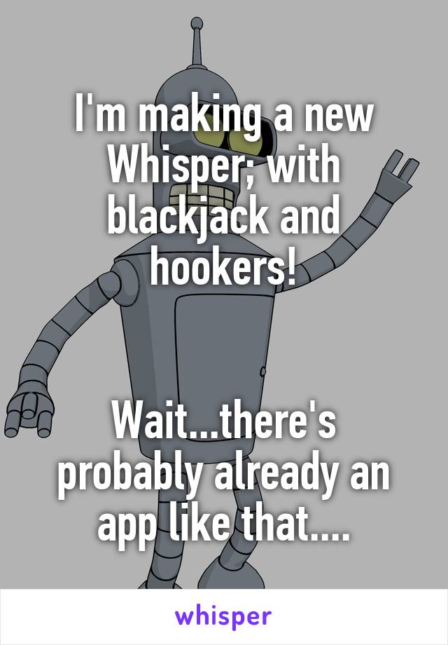 I'm making a new Whisper; with blackjack and hookers!


Wait...there's probably already an app like that....