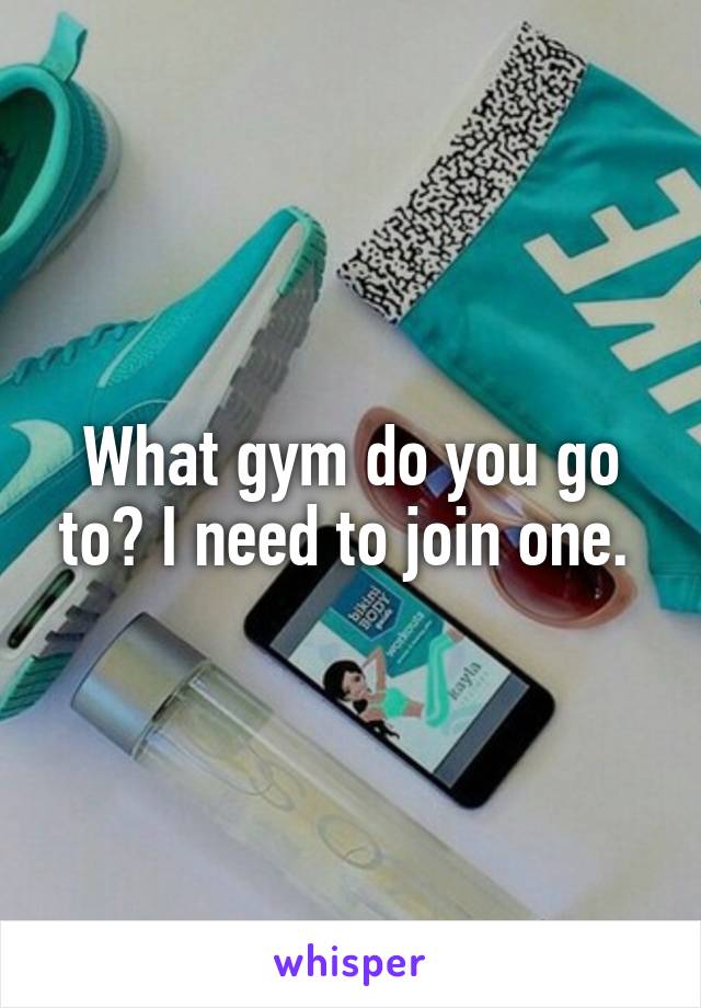 What gym do you go to? I need to join one. 