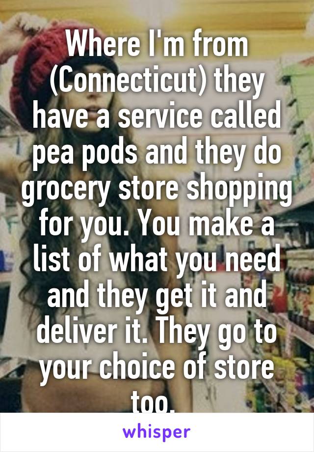 Where I'm from (Connecticut) they have a service called pea pods and they do grocery store shopping for you. You make a list of what you need and they get it and deliver it. They go to your choice of store too. 